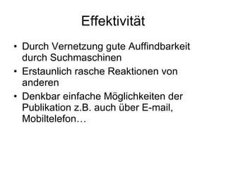 Effektivität Durch Vernetzung gute Auffindbarkeit durch Suchmaschinen Erstaunlich rasche Reaktionen von anderen Denkbar einfache Möglichkeiten der Publikation z.B. auch über E-mail, Mobiltelefon… 