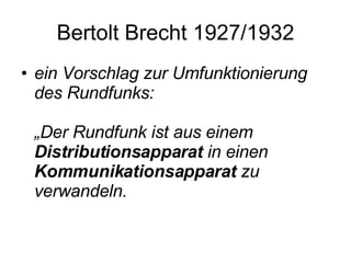 Bertolt Brecht 1927/1932 <ul><li>ein Vorschlag zur Umfunktionierung des Rundfunks:  „Der Rundfunk ist aus einem  Distribut...
