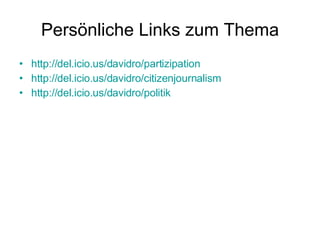Persönliche Links zum Thema http://del.icio.us/davidro/partizipation http://del.icio.us/davidro/citizenjournalism http://del.icio.us/davidro/politik 
