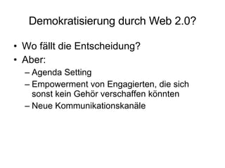 Demokratisierung durch Web 2.0? Wo fällt die Entscheidung? Aber: Agenda Setting Empowerment von Engagierten, die sich sonst kein Gehör verschaffen könnten Neue Kommunikationskanäle 