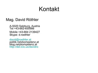 Kontakt Mag. David Röthler A-5020 Salzburg, Austria Tel +43-662-650986 Mobile +43- 664 2139427   Skype: d.roethler [email_address] politik.netzkompetenz.at blog.netzkompetenz.at http://del.icio.us/davidro 