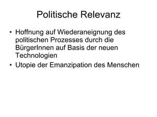 Politische Relevanz Hoffnung auf Wiederaneignung des politischen Prozesses durch die BürgerInnen auf Basis der neuen Technologien Utopie der Emanzipation des Menschen 