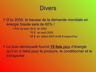 Divers D’ici 2030, la hausse de la demande mondiale en énergie fossile sera de 60% ! Prix du baril: 20 $  en 2002 70 $  en août 2005 55 $  en  début 2007 et 68 $ aujourd’hui Le bois déchiqueté fournit  15 fois  plus  d’énergie qu’il en a fallut pour le produire, le conditionner et le transporter 