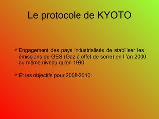 Le protocole de KYOTO Engagement des pays industrialisés de stabiliser les  émissions de GES (Gaz à effet de serre) en l ’an 2000 au même niveau qu’en 1990 Et les objectifs pour 2008-2010: 