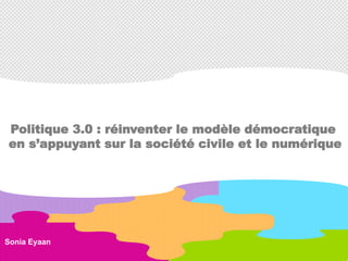 Sonia Eyaan
Politique 3.0 : réinventer le modèle démocratique
en s’appuyant sur la société civile et le numérique
 