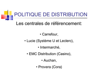 POLITIQUE DE DISTRIBUTION
Les centrales de référencement:
• Carrefour,
• Lucie (Système U et Leclerc),
• Intermarché,
• EMC Distribution (Casino),
• Auchan,
• Provera (Cora)
 