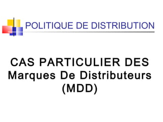 POLITIQUE DE DISTRIBUTION
CAS PARTICULIER DES
Marques De Distributeurs
(MDD)
 