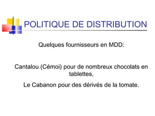 POLITIQUE DE DISTRIBUTION
Quelques fournisseurs en MDD:
Cantalou (Cémoi) pour de nombreux chocolats en
tablettes,
Le Cabanon pour des dérivés de la tomate.
 