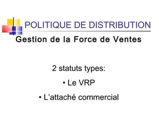 POLITIQUE DE DISTRIBUTION
Gestion de la Force de Ventes
2 statuts types:
• Le VRP
• L’attaché commercial
 