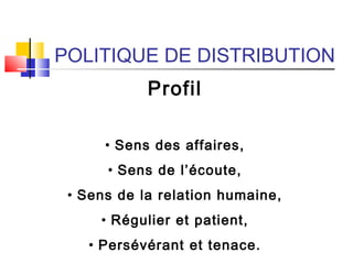 POLITIQUE DE DISTRIBUTION
Profil
• Sens des affaires,
• Sens de l’écoute,
• Sens de la relation humaine,
• Régulier et patient,
• Persévérant et tenace.
 