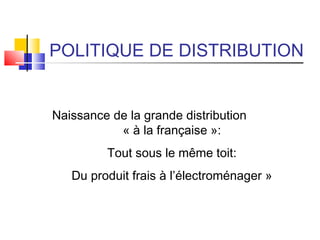 POLITIQUE DE DISTRIBUTION
Naissance de la grande distribution
« à la française »:
Tout sous le même toit:
Du produit frais à l’électroménager »
 