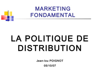 MARKETING
FONDAMENTAL
LA POLITIQUE DE
DISTRIBUTION
Jean-lou POIGNOT
05/10/07
 