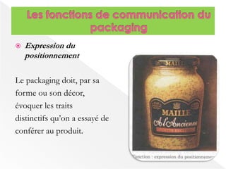  Expression du 
positionnement 
Le packaging doit, par sa 
forme ou son décor, 
évoquer les traits 
distinctifs qu’on a essayé de 
conférer au produit. 
 