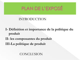 INTRODUCTION 
I- Définition et importance de la politique du 
produit 
II- les composantes du produit 
III-La politique de produit 
CONCLUSION 
 