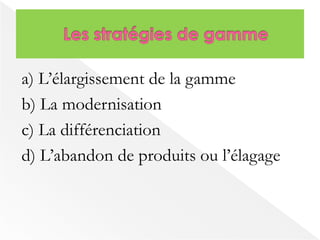 a) L’élargissement de la gamme 
b) La modernisation 
c) La différenciation 
d) L’abandon de produits ou l’élagage 
 