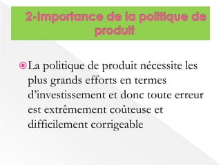 La politique de produit nécessite les 
plus grands efforts en termes 
d’investissement et donc toute erreur 
est extrêmement coûteuse et 
difficilement corrigeable 
 