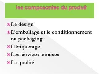 Le design 
L’emballage et le conditionnement 
ou packaging 
L’étiquetage 
Les services annexes 
La qualité 
 