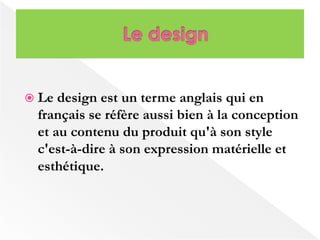  Le design est un terme anglais qui en 
français se réfère aussi bien à la conception 
et au contenu du produit qu'à son style 
c'est-à-dire à son expression matérielle et 
esthétique. 
 