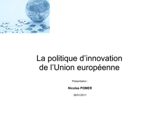 La politique d’innovation
 de l’Union européenne
           Présentation :

         Nicolas POMER

            26/01/2011
 