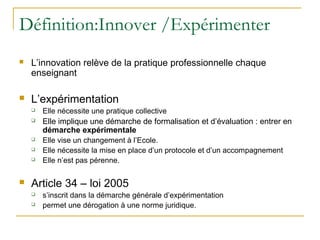 Définition:Innover /Expérimenter
   L’innovation relève de la pratique professionnelle chaque
    enseignant

   L’expér...