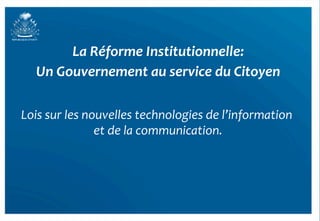 La	
  Réforme	
  Institutionnelle:	
  
    Un	
  Gouvernement	
  au	
  service	
  du	
  Citoyen	
  

Lois	
  sur	
  les	
  nouvelles	
  technologies	
  de	
  l’information	
  
                                                                      	
  
                        et	
  de	
  la	
  communication.
                                                       	
  




                                                                             13	
  
 