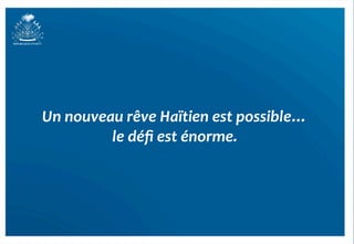 Un	
  nouveau	
  rêve	
  Haïtien	
  est	
  possible…	
  
            le	
  déﬁ	
  est	
  énorme.  	
  
 