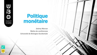 Politique
monétaire
Jérémy Morvan
Maître de conférences
Université de Bretagne Occidentale
 
