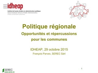 www.serec.ch
1
Politique régionale
Opportunités et répercussions
pour les communes
IDHEAP, 29 octobre 2015
François Parvex, SEREC Sàrl
 
