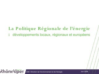 L a P olitique Rég iona le de l’énerg ie
: développements locaux, régionaux et européens




          D2E: Direction de l’environnement et de l’énergie   Juin 2008