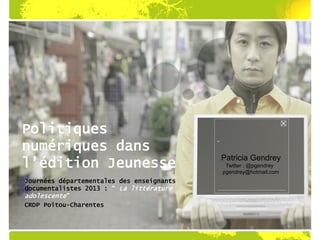 Politiques
numériques dans
l’édition Jeunesse
Journées départementales des enseignants
documentalistes 2013 : “ La littérature
adolescente”
CRDP Poitou-Charentes
Patricia Gendrey
Twitter : @pgendrey
pgendrey@hotmail.com
 