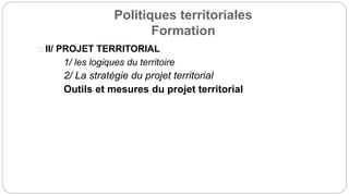 Politiques territoriales
Formation
II/ PROJET TERRITORIAL
1/ les logiques du territoire
2/ La stratégie du projet territorial
Outils et mesures du projet territorial
 