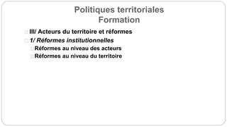 Politiques territoriales
Formation
III/ Acteurs du territoire et réformes
1/ Réformes institutionnelles
Réformes au niveau des acteurs
Réformes au niveau du territoire
 