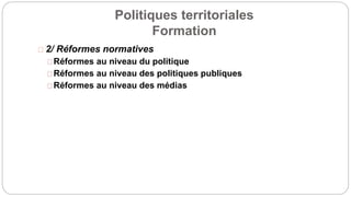 Politiques territoriales
Formation
2/ Réformes normatives
Réformes au niveau du politique
Réformes au niveau des politiques publiques
Réformes au niveau des médias
 