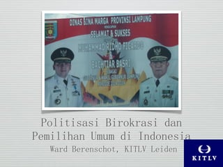 Politisasi Birokrasi dan Pemilihan Umum di Indonesia 
Ward Berenschot, KITLV Leiden  