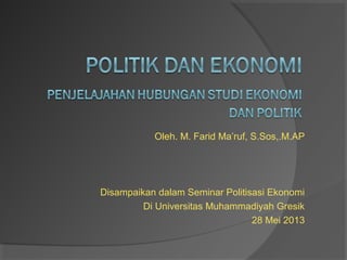 Oleh. M. Farid Ma’ruf, S.Sos,.M.AP
Disampaikan dalam Seminar Politisasi Ekonomi
Di Universitas Muhammadiyah Gresik
28 Mei 2013
 