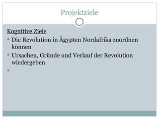 Projektziele Kognitive Ziele Die Revolution in Ägypten Nordafrika zuordnen können Ursachen, Gründe und Verlauf der Revolution wiedergeben 