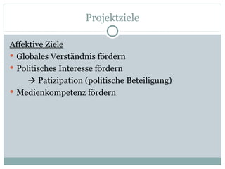Projektziele Affektive Ziele Globales Verständnis fördern Politisches Interesse fördern   Patizipation  (politische Beteiligung)  Medienkompetenz fördern 