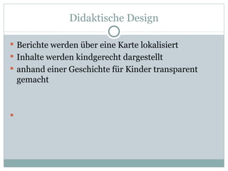 Didaktische Design Berichte werden über eine Karte lokalisiert Inhalte werden kindgerecht  dargestellt anhand einer Geschichte für Kinder transparent gemacht 