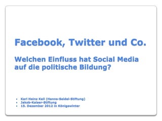 Facebook, Twitter und Co.
Welchen Einfluss hat Social Media
auf die politische Bildung?



   Karl Heinz Keil (Hanns-Seidel-Stiftung)
   Jakob-Kaiser-Stiftung
   15. Dezember 2012 in Königswinter
 