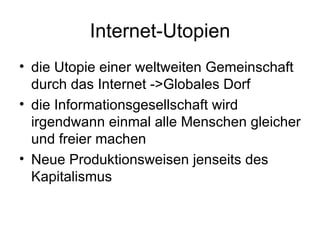 Internet-Utopien die Utopie einer weltweiten Gemeinschaft durch das Internet ->Globales Dorf die Informationsgesellschaft wird irgendwann einmal alle Menschen gleicher und freier machen Neue Produktionsweisen jenseits des Kapitalismus 