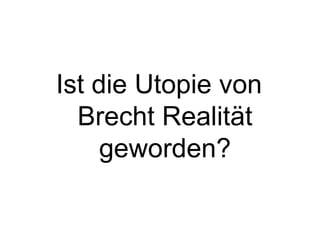 Ist die Utopie von Brecht Realität geworden? 
