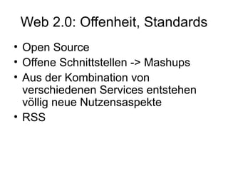 Web 2.0: Offenheit, Standards Open Source Offene Schnittstellen -> Mashups Aus der Kombination von verschiedenen Services entstehen völlig neue Nutzensaspekte RSS 