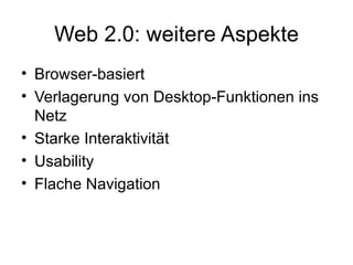 Web 2.0: weitere Aspekte Browser-basiert  Verlagerung von Desktop-Funktionen ins Netz  Starke Interaktivität Usability Flache Navigation  