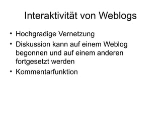 Interaktivität von Weblogs Hochgradige Vernetzung Diskussion kann auf einem Weblog begonnen und auf einem anderen fortgesetzt werden Kommentarfunktion 