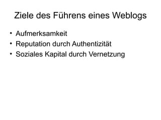 Ziele des Führens eines Weblogs Aufmerksamkeit  Reputation durch Authentizität Soziales Kapital durch Vernetzung 