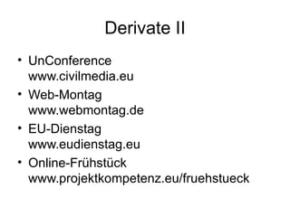 Derivate II UnConference  www.civilmedia.eu Web-Montag www.webmontag.de EU-Dienstag www.eudienstag.eu Online-Frühstück www.projektkompetenz.eu/fruehstueck 