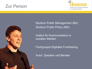 Zur Person


             Studium Public Management (BA)
             Studium Public Policy (MA)

             Institut für Kommunikation in
             sozialen Medien

             Fachgruppe Digitales Fundraising

             Autor, Speaker und Berater
 
