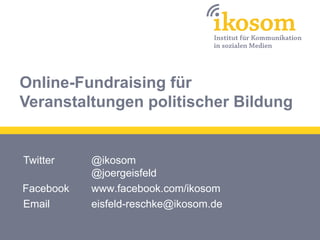 Online-Fundraising für
Veranstaltungen politischer Bildung


Twitter    @ikosom
           @joergeisfeld
Facebook   www.facebook.com/ikosom
Email      eisfeld-reschke@ikosom.de
 