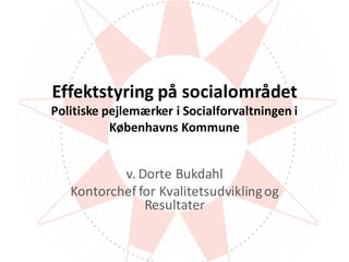 Effektstyring	på	socialområdet
Politiske	pejlemærker	i	Socialforvaltningen	i	
Københavns	Kommune	
v.	Dorte	Bukdahl
Kontorchef	for	Kvalitetsudvikling	og	
Resultater
 