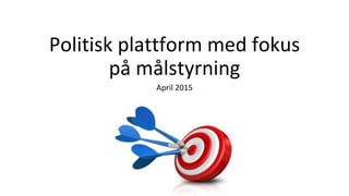 Politisk plattform med fokus
på målstyrning
April 2015
 